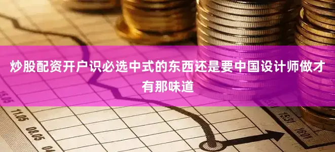 炒股配资开户识必选中式的东西还是要中国设计师做才有那味道