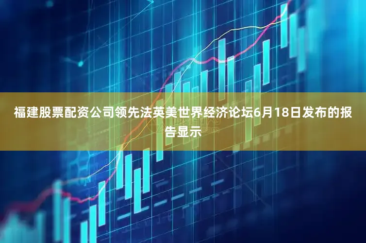 福建股票配资公司领先法英美　　世界经济论坛6月18日发布的报告显示