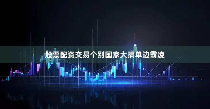 股票配资交易个别国家大搞单边霸凌