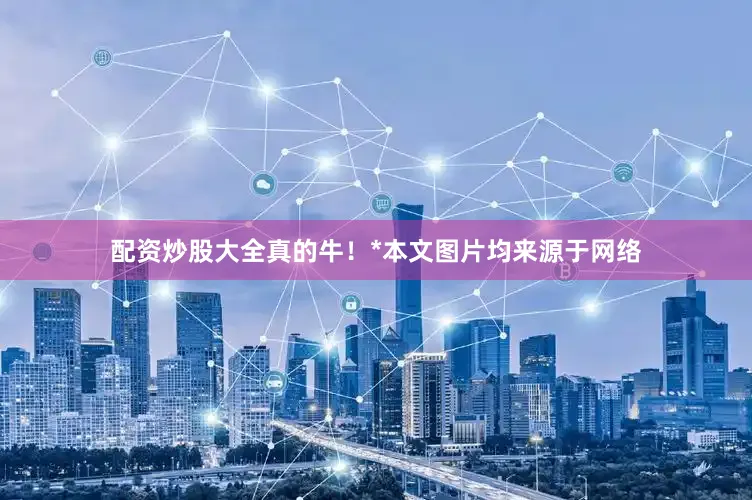 配资炒股大全真的牛！*本文图片均来源于网络