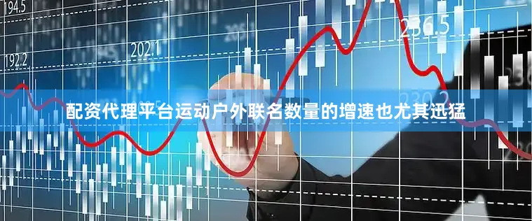 配资代理平台运动户外联名数量的增速也尤其迅猛