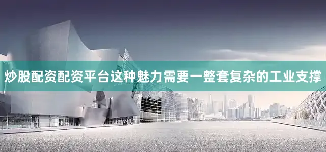 炒股配资配资平台这种魅力需要一整套复杂的工业支撑