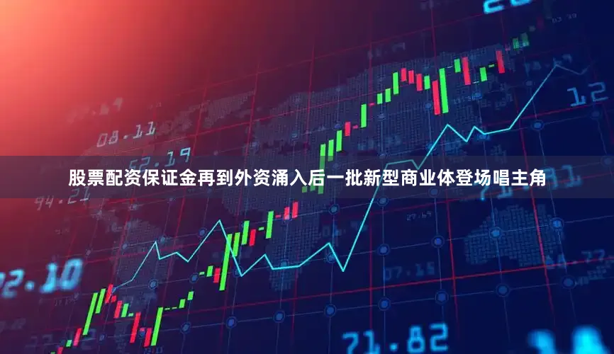 股票配资保证金再到外资涌入后一批新型商业体登场唱主角
