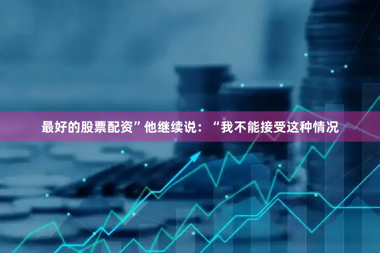最好的股票配资”他继续说：“我不能接受这种情况