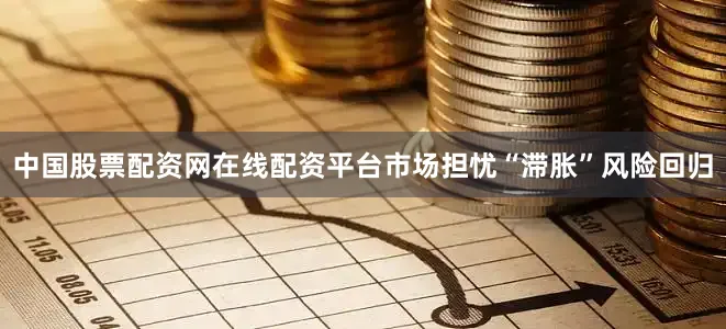 中国股票配资网在线配资平台市场担忧“滞胀”风险回归