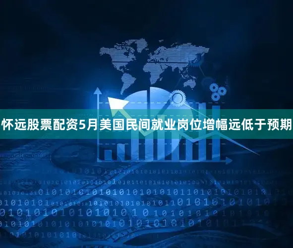 怀远股票配资5月美国民间就业岗位增幅远低于预期