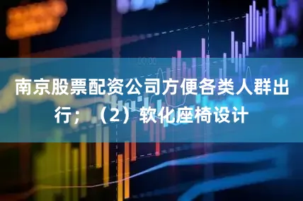 南京股票配资公司方便各类人群出行；（2）软化座椅设计
