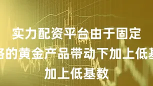 实力配资平台由于固定价格的黄金产品带动下加上低基数