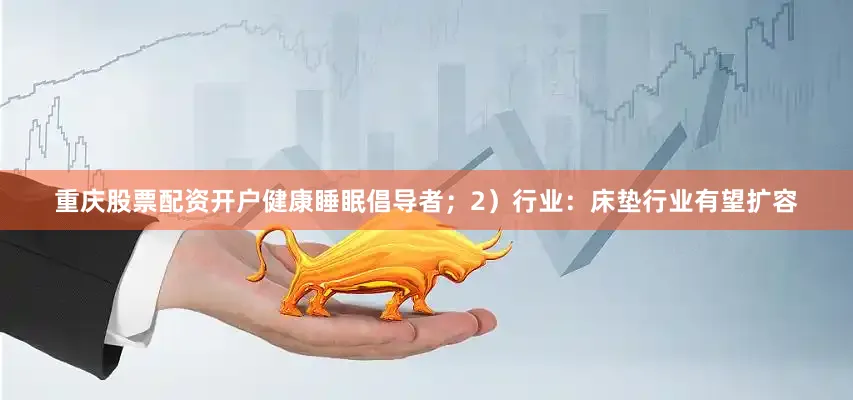 重庆股票配资开户健康睡眠倡导者；2）行业：床垫行业有望扩容