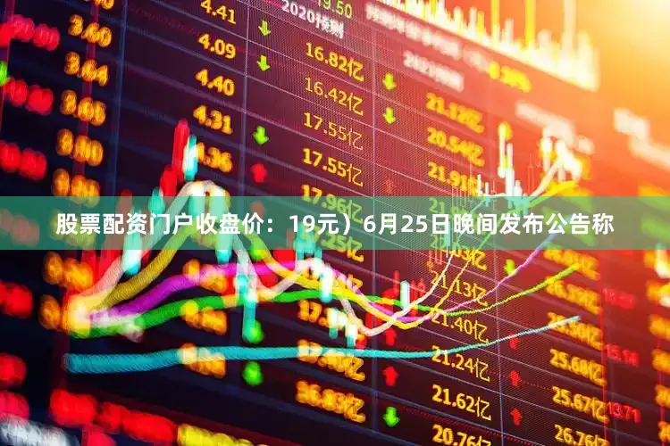 股票配资门户收盘价：19元）6月25日晚间发布公告称