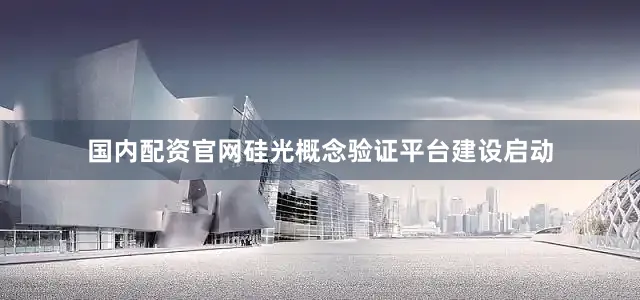 国内配资官网硅光概念验证平台建设启动