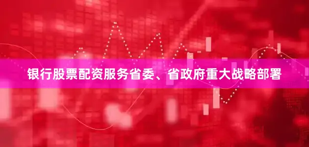 银行股票配资服务省委、省政府重大战略部署
