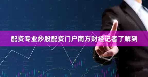 配资专业炒股配资门户　　南方财经记者了解到