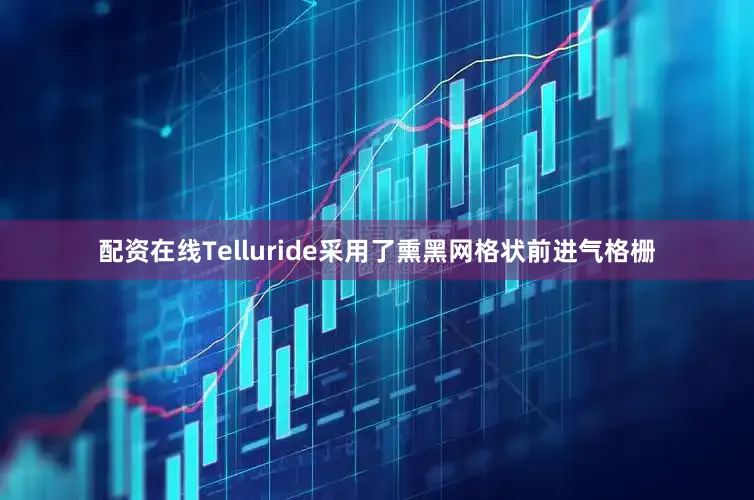 配资在线Telluride采用了熏黑网格状前进气格栅