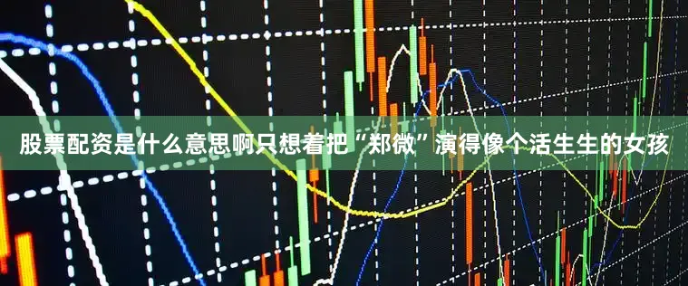 股票配资是什么意思啊只想着把“郑微”演得像个活生生的女孩