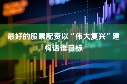 最好的股票配资以“伟大复兴”建构话语目标