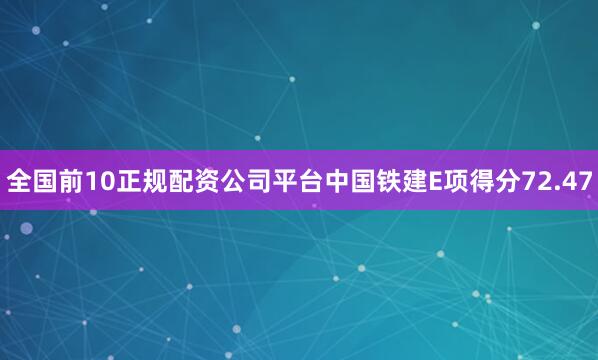 全国前10正规配资公司平台中国铁建E项得分72.47