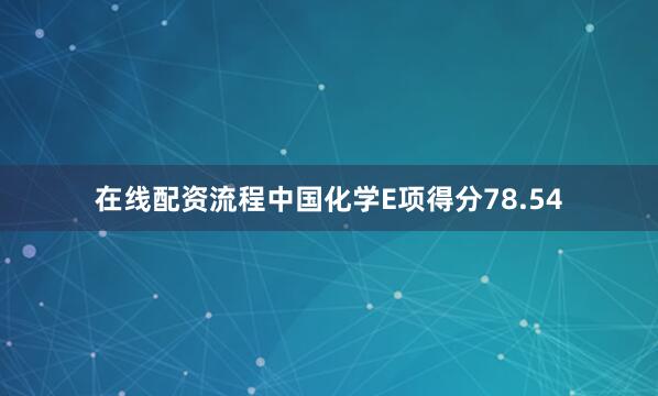 在线配资流程中国化学E项得分78.54