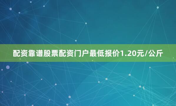 配资靠谱股票配资门户最低报价1.20元/公斤
