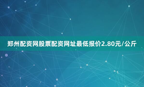 郑州配资网股票配资网址最低报价2.80元/公斤