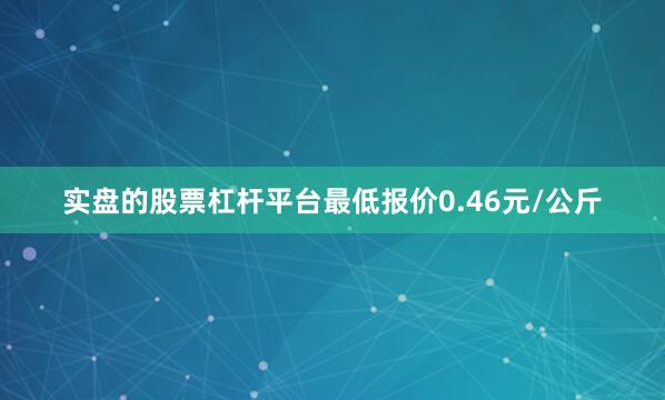 实盘的股票杠杆平台最低报价0.46元/公斤