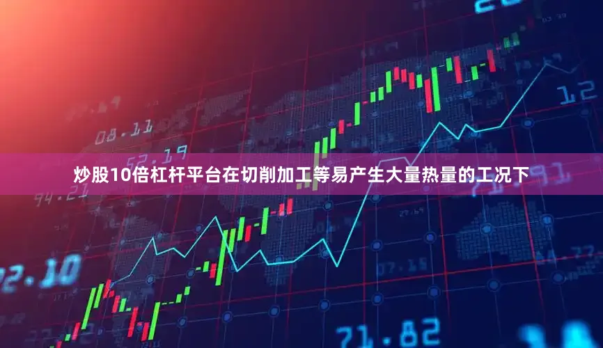 炒股10倍杠杆平台在切削加工等易产生大量热量的工况下