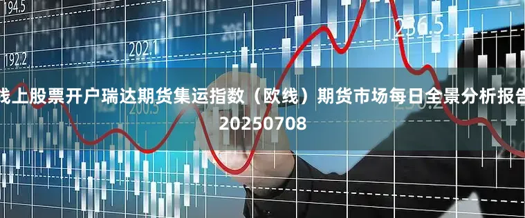 线上股票开户瑞达期货集运指数（欧线）期货市场每日全景分析报告20250708