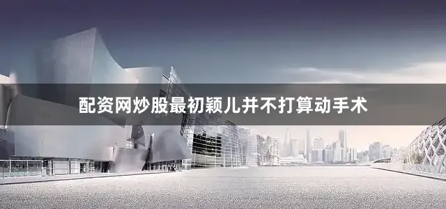 配资网炒股最初颖儿并不打算动手术