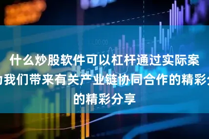 什么炒股软件可以杠杆通过实际案例为我们带来有关产业链协同合作的精彩分享