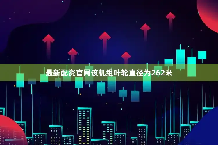 最新配资官网该机组叶轮直径为262米