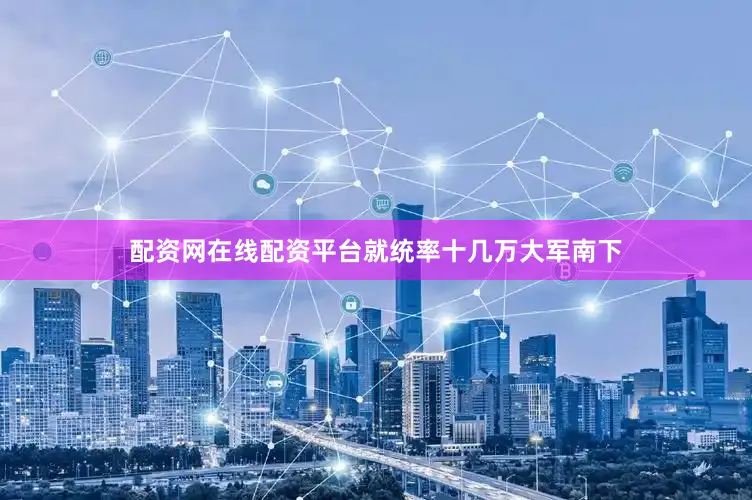 配资网在线配资平台就统率十几万大军南下