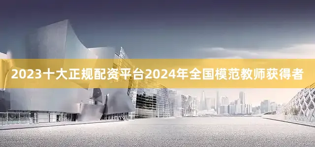 2023十大正规配资平台2024年全国模范教师获得者