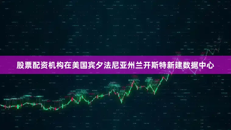 股票配资机构在美国宾夕法尼亚州兰开斯特新建数据中心