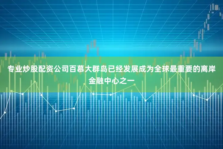 专业炒股配资公司百慕大群岛已经发展成为全球最重要的离岸金融中心之一