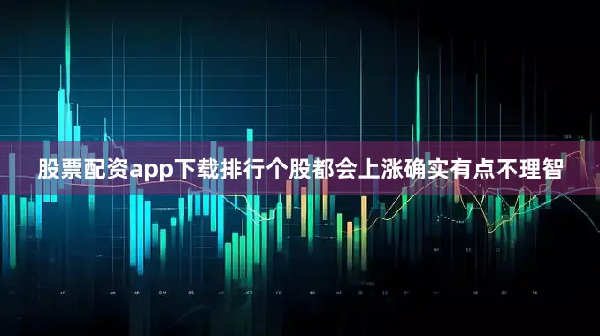 股票配资app下载排行个股都会上涨确实有点不理智