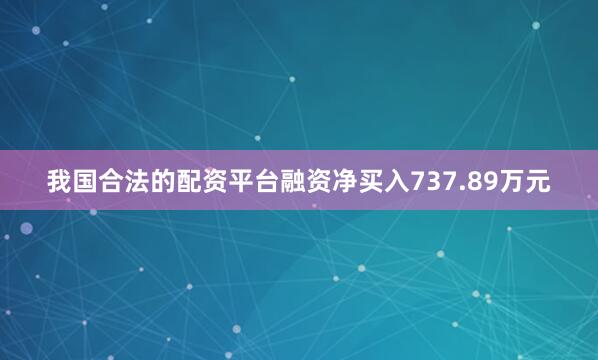 我国合法的配资平台融资净买入737.89万元