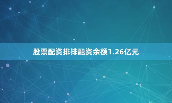 股票配资排排融资余额1.26亿元