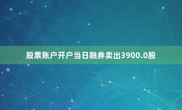 股票账户开户当日融券卖出3900.0股