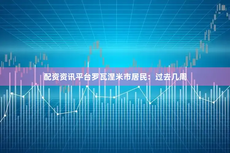 配资资讯平台罗瓦涅米市居民：过去几周