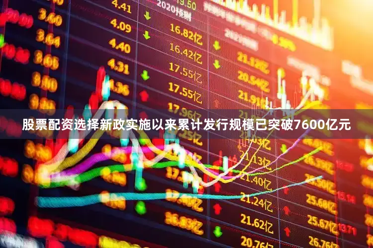 股票配资选择新政实施以来累计发行规模已突破7600亿元