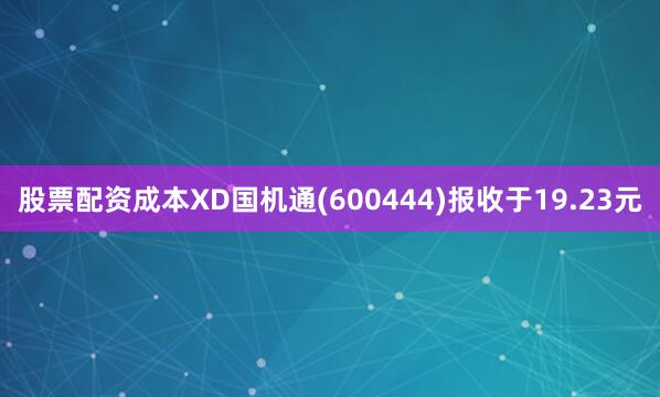 股票配资成本XD国机通(600444)报收于19.23元