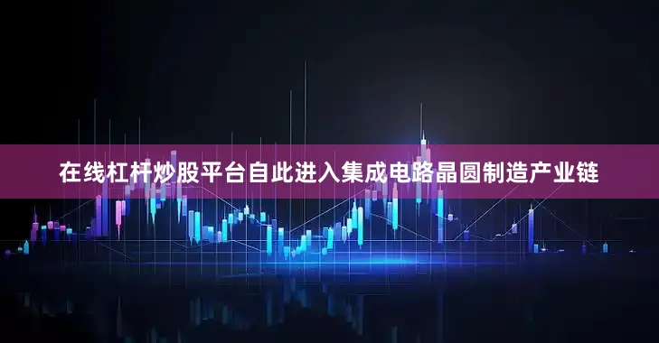 在线杠杆炒股平台自此进入集成电路晶圆制造产业链