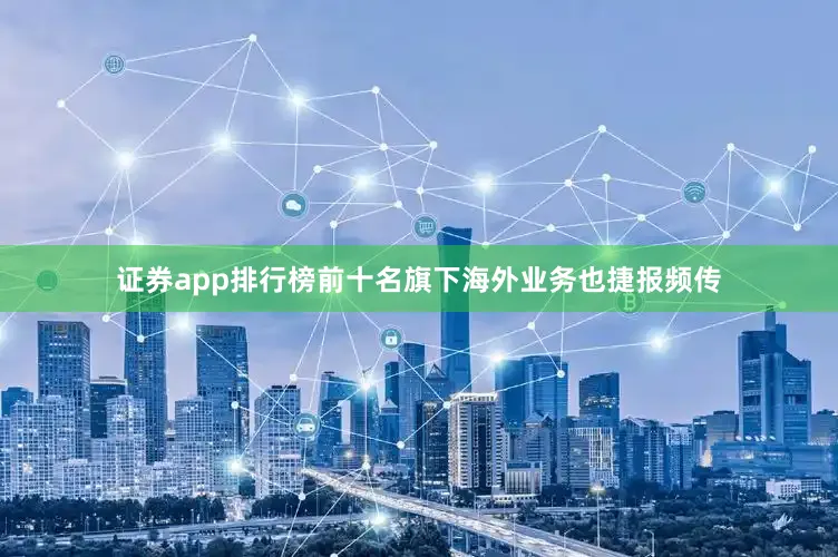 证券app排行榜前十名旗下海外业务也捷报频传