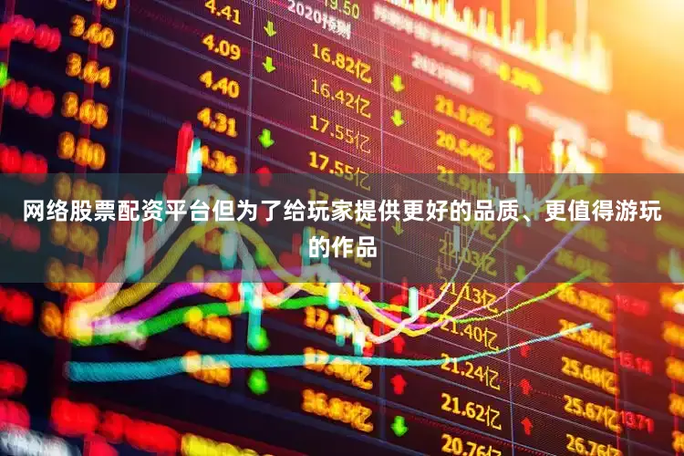 网络股票配资平台但为了给玩家提供更好的品质、更值得游玩的作品