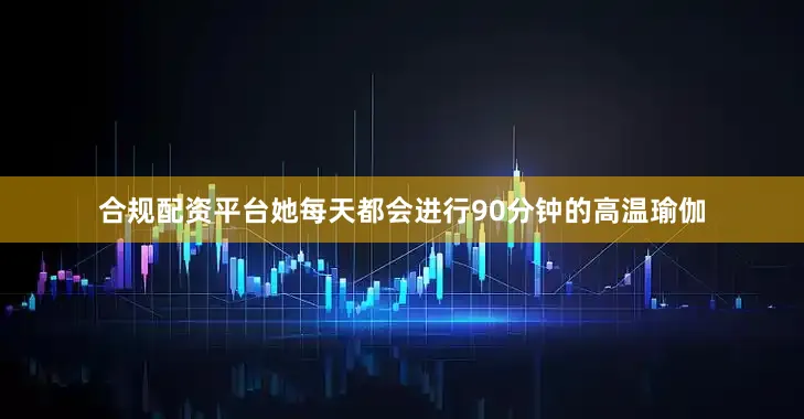 合规配资平台她每天都会进行90分钟的高温瑜伽