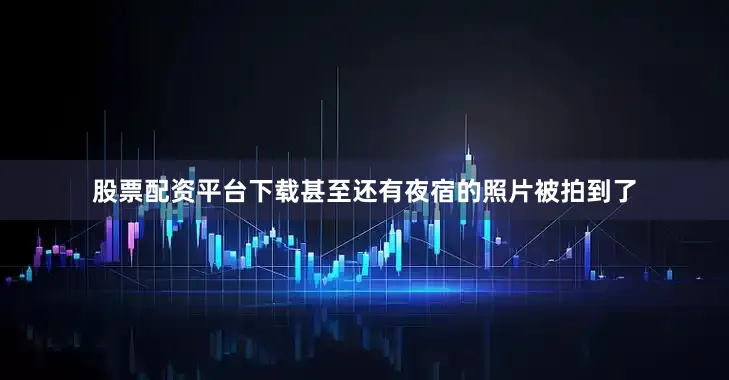 股票配资平台下载甚至还有夜宿的照片被拍到了