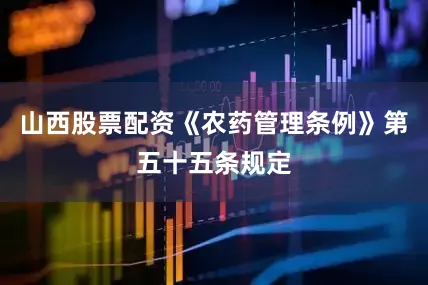 山西股票配资《农药管理条例》第五十五条规定