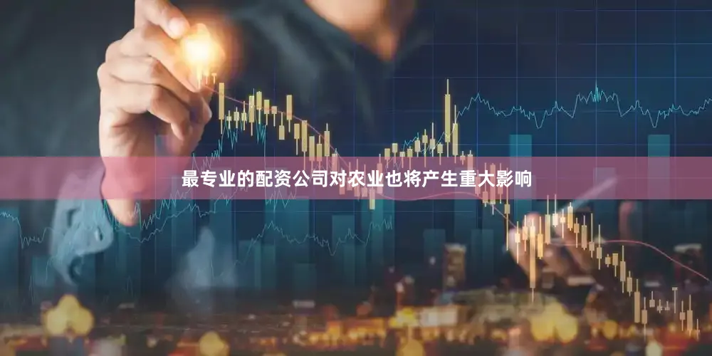 最专业的配资公司对农业也将产生重大影响