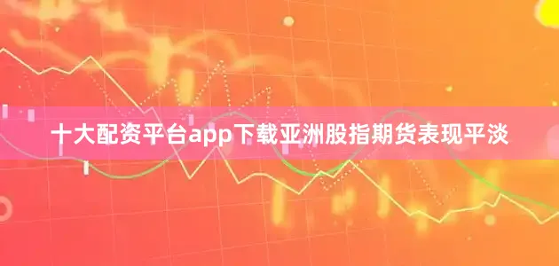 十大配资平台app下载亚洲股指期货表现平淡