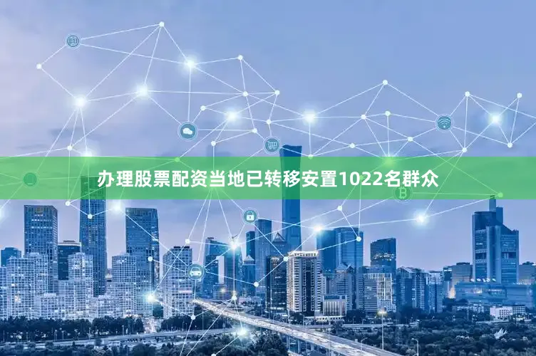 办理股票配资当地已转移安置1022名群众